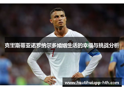 克里斯蒂亚诺罗纳尔多婚姻生活的幸福与挑战分析