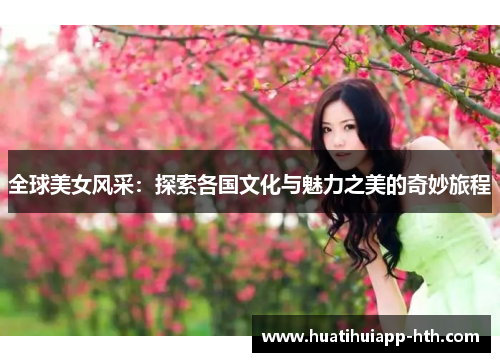 全球美女风采：探索各国文化与魅力之美的奇妙旅程
