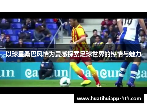以球星桑巴风情为灵感探索足球世界的热情与魅力