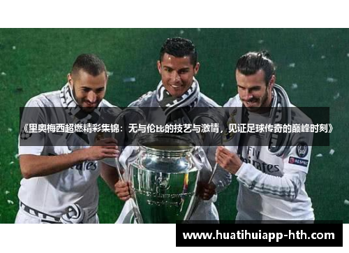 《里奥梅西超燃精彩集锦：无与伦比的技艺与激情，见证足球传奇的巅峰时刻》