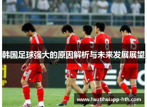 韩国足球强大的原因解析与未来发展展望