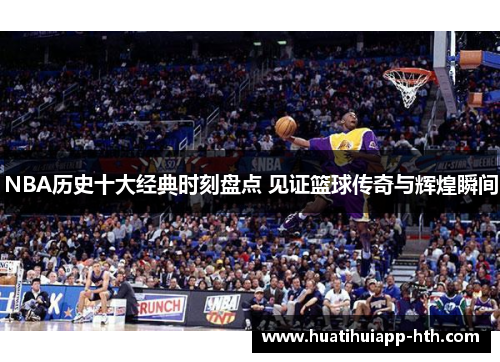 NBA历史十大经典时刻盘点 见证篮球传奇与辉煌瞬间