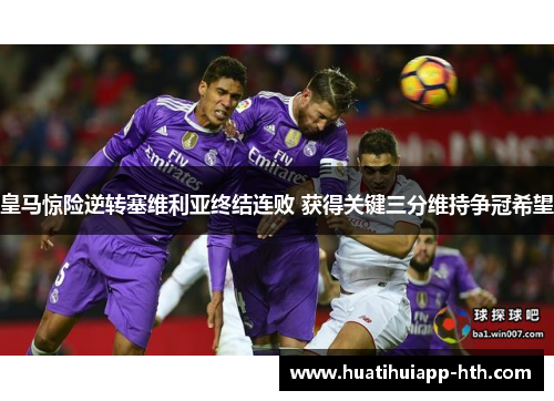 皇马惊险逆转塞维利亚终结连败 获得关键三分维持争冠希望