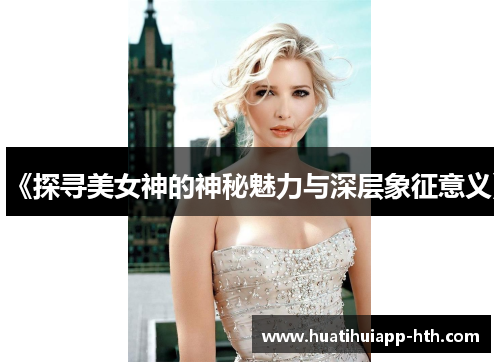 《探寻美女神的神秘魅力与深层象征意义》