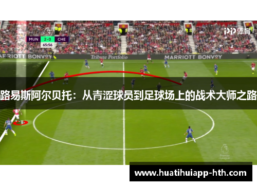 路易斯阿尔贝托：从青涩球员到足球场上的战术大师之路