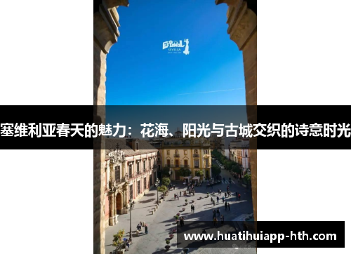 塞维利亚春天的魅力：花海、阳光与古城交织的诗意时光