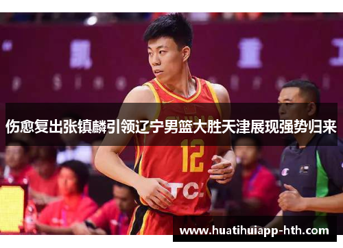 伤愈复出张镇麟引领辽宁男篮大胜天津展现强势归来