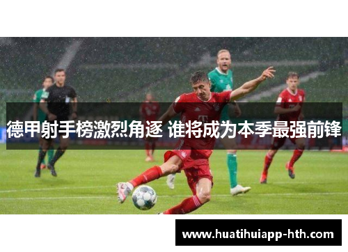 德甲射手榜激烈角逐 谁将成为本季最强前锋