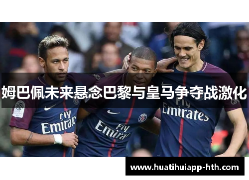 姆巴佩未来悬念巴黎与皇马争夺战激化