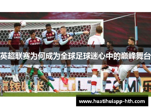 英超联赛为何成为全球足球迷心中的巅峰舞台