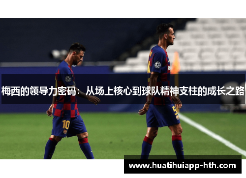 梅西的领导力密码：从场上核心到球队精神支柱的成长之路