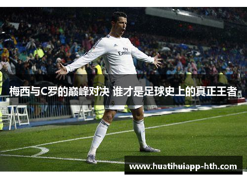 梅西与C罗的巅峰对决 谁才是足球史上的真正王者