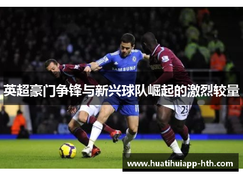 英超豪门争锋与新兴球队崛起的激烈较量