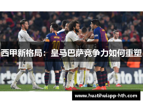 西甲新格局：皇马巴萨竞争力如何重塑