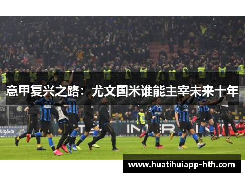 意甲复兴之路：尤文国米谁能主宰未来十年