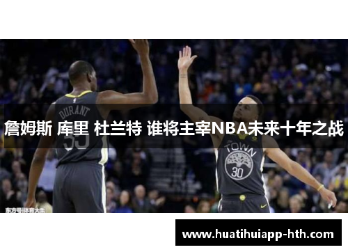 詹姆斯 库里 杜兰特 谁将主宰NBA未来十年之战