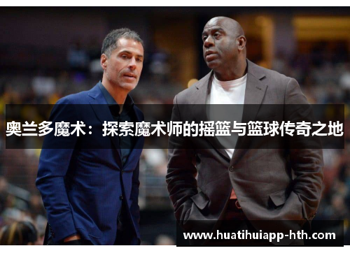 奥兰多魔术：探索魔术师的摇篮与篮球传奇之地