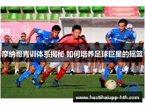 摩纳哥青训体系揭秘 如何培养足球巨星的摇篮