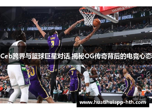 Ceb跨界与篮球巨星对话 揭秘OG传奇背后的电竞心态